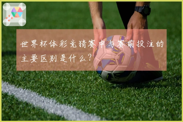 世界杯体彩竞猜赛中与赛前投注的主要区别是什么？