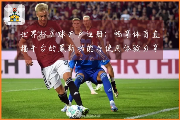 世界杯买球开户注册：畅享体育直播平台的最新功能与使用体验分享