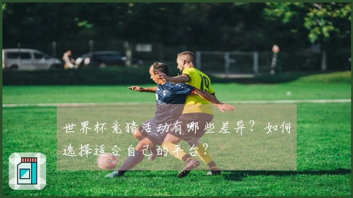 世界杯竞猜活动有哪些差异？如何选择适合自己的平台？