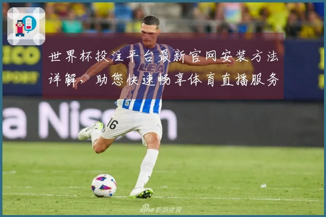 世界杯投注平台最新官网安装方法详解,助您快速畅享体育直播服务