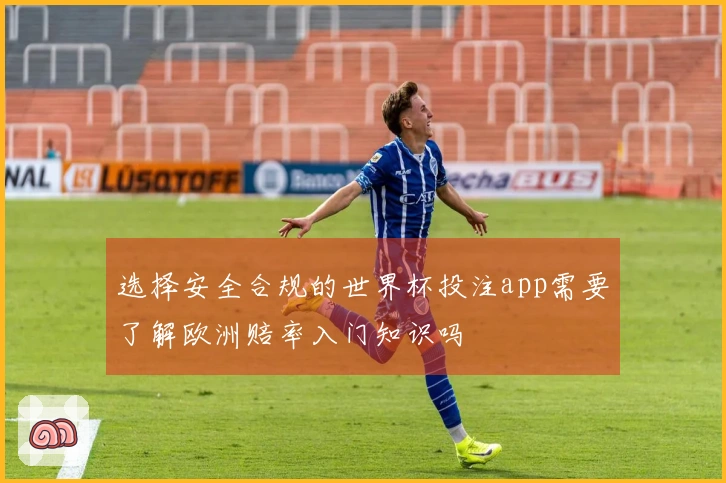 选择安全合规的世界杯投注app需要了解欧洲赔率入门知识吗