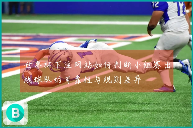 世界杯下注网站如何判断小组赛出线球队的可靠性与规则差异