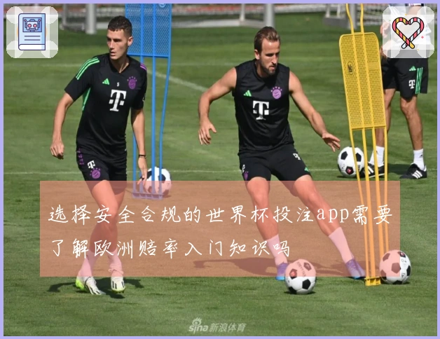 选择安全合规的世界杯投注app需要了解欧洲赔率入门知识吗