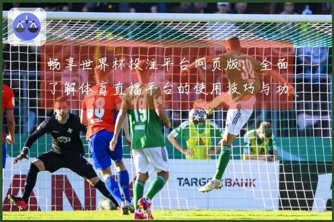 畅享世界杯投注平台网页版:全面了解体育直播平台的使用技巧与功能优势