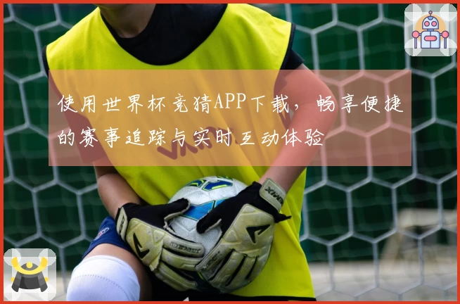 使用世界杯竞猜APP下载，畅享便捷的赛事追踪与实时互动体验