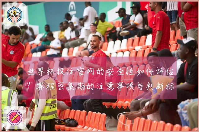 世界杯投注官网的安全性如何评估？赛程密集期的注意事项与判断标准