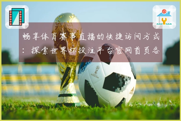 畅享体育赛事直播的快捷访问方式：探索世界杯投注平台官网首页各项功能