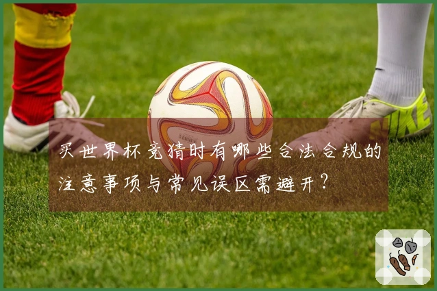 买世界杯竞猜时有哪些合法合规的注意事项与常见误区需避开？