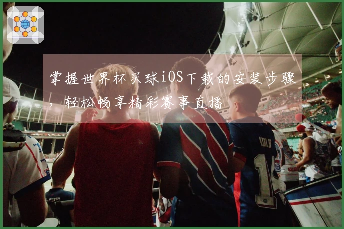 掌握世界杯买球iOS下载的安装步骤，轻松畅享精彩赛事直播