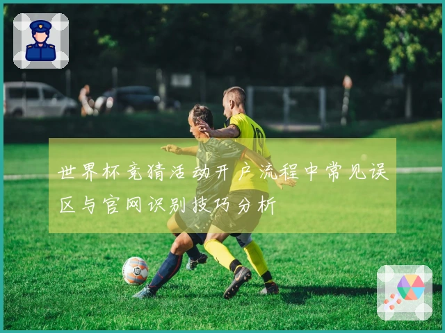 世界杯竞猜活动开户流程中常见误区与官网识别技巧分析