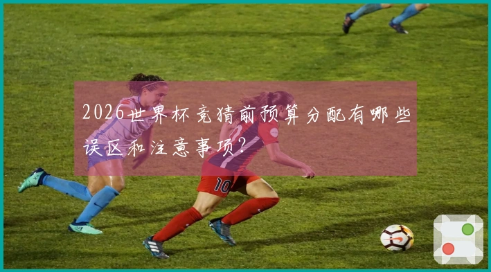 2026世界杯竞猜前预算分配有哪些误区和注意事项？