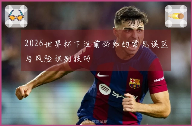 2026世界杯下注前必知的常见误区与风险识别技巧