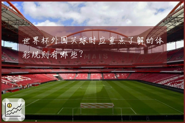 世界杯外围买球时应重点了解的体彩规则有哪些?