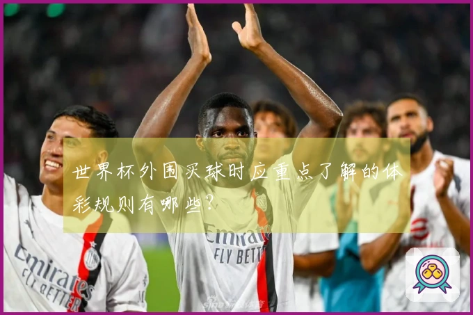 世界杯外围买球时应重点了解的体彩规则有哪些？