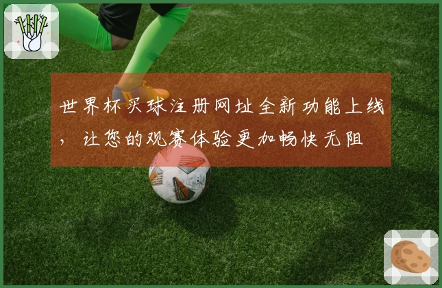 世界杯买球注册网址全新功能上线，让您的观赛体验更加畅快无阻