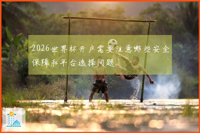 2026世界杯开户需要注意哪些安全保障和平台选择问题