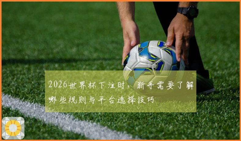 2026世界杯下注时，新手需要了解哪些规则与平台选择技巧