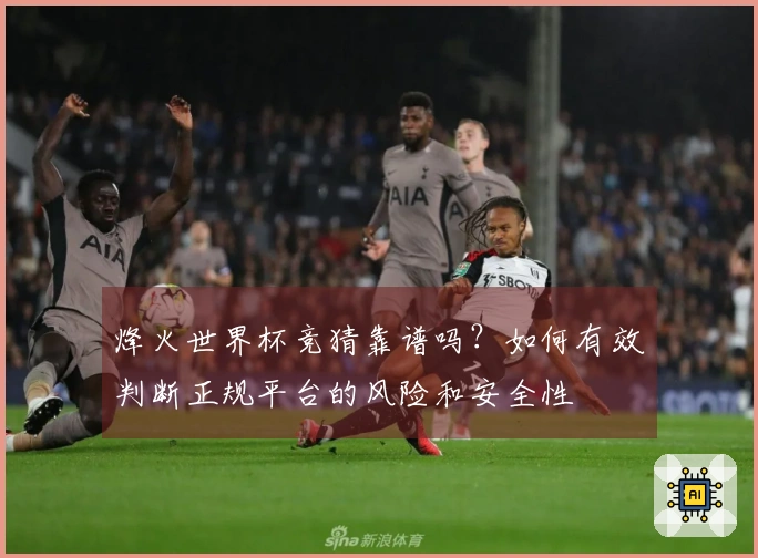 烽火世界杯竞猜靠谱吗？如何有效判断正规平台的风险和安全性