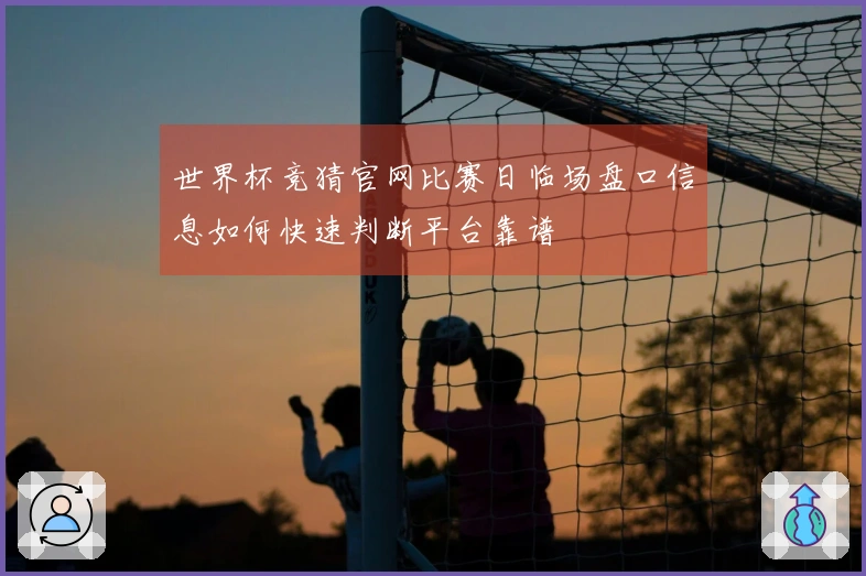 世界杯竞猜官网比赛日临场盘口信息如何快速判断平台靠谱