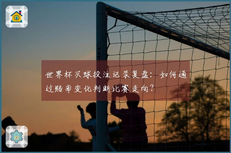 世界杯买球投注记录复盘：如何通过赔率变化判断比赛走向？