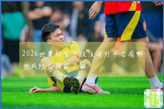 2026世界杯官方投注海外平台有哪些风险应提前了解
