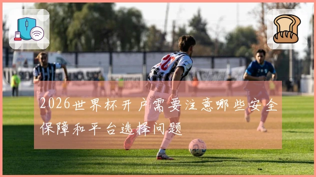 2026世界杯开户需要注意哪些安全保障和平台选择问题