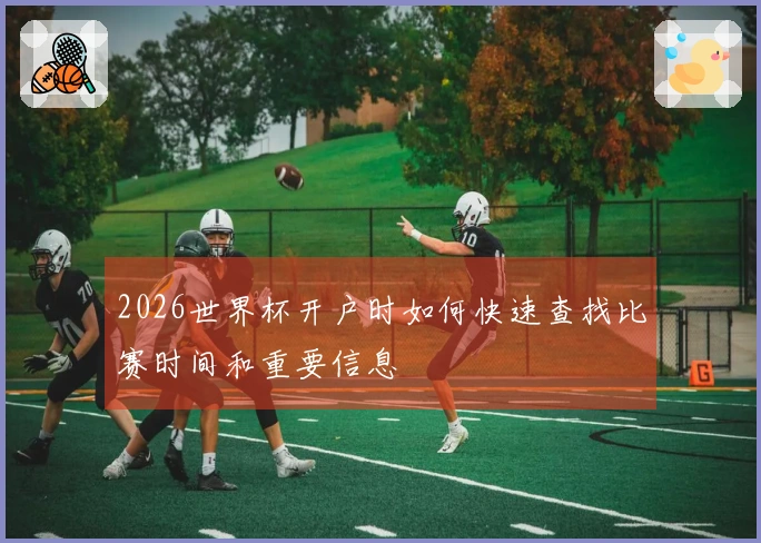 2026世界杯开户时如何快速查找比赛时间和重要信息