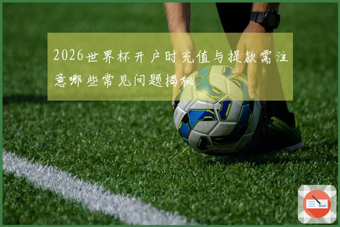 2026世界杯开户时充值与提款需注意哪些常见问题揭秘