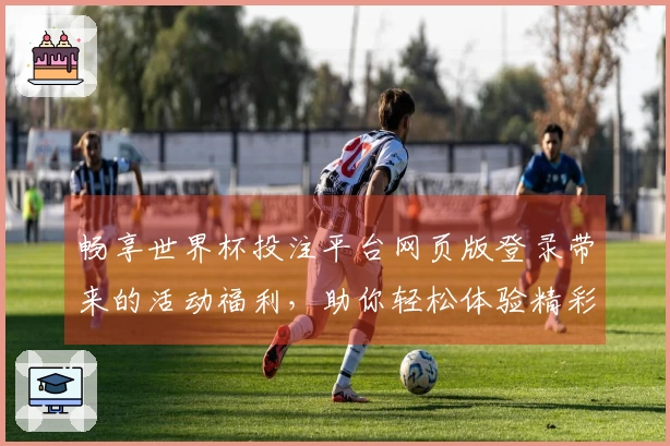 畅享世界杯投注平台网页版登录带来的活动福利,助你轻松体验精彩赛事!