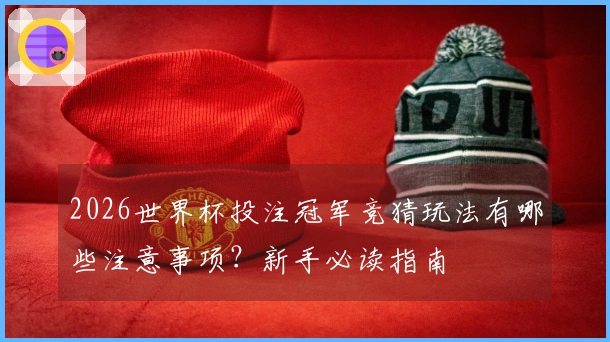 2026世界杯投注冠军竞猜玩法有哪些注意事项？新手必读指南