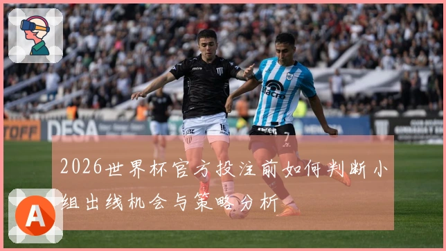 2026世界杯官方投注前如何判断小组出线机会与策略分析