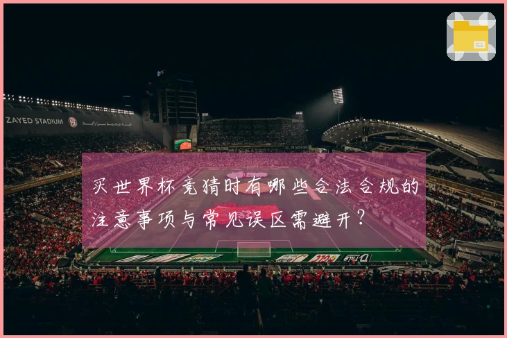 买世界杯竞猜时有哪些合法合规的注意事项与常见误区需避开？
