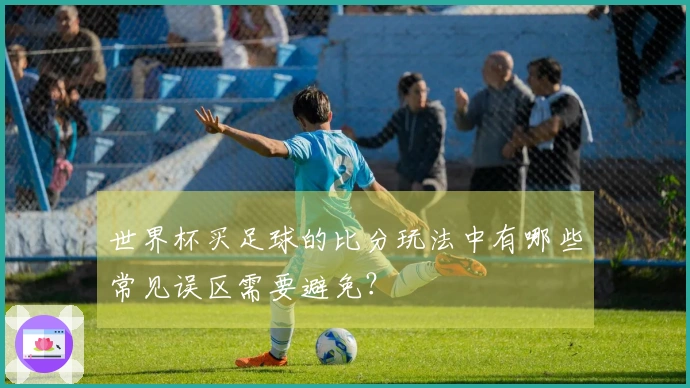 世界杯买足球的比分玩法中有哪些常见误区需要避免？