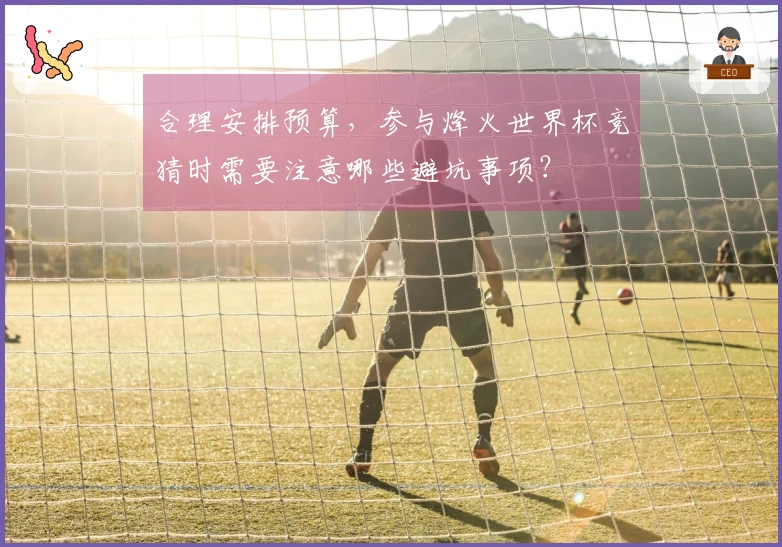 合理安排预算，参与烽火世界杯竞猜时需要注意哪些避坑事项？