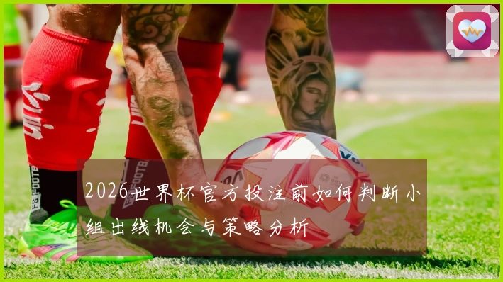 2026世界杯官方投注前如何判断小组出线机会与策略分析