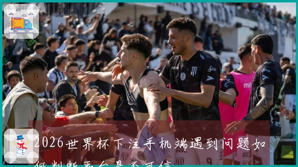 2026世界杯下注手机端遇到问题如何判断平台是否可信