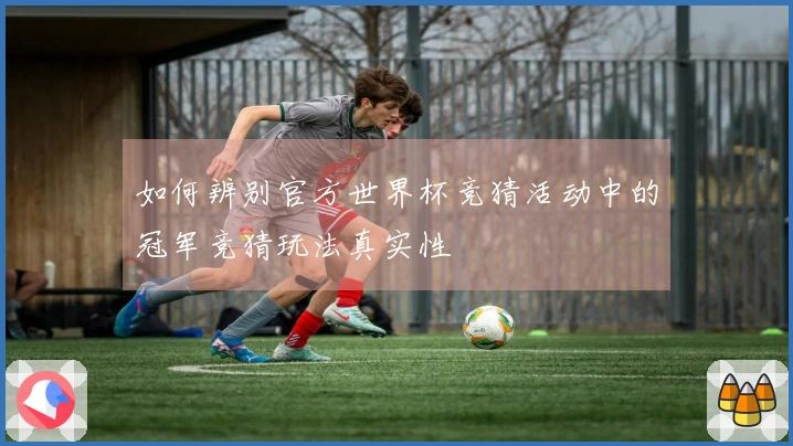 如何辨别官方世界杯竞猜活动中的冠军竞猜玩法真实性