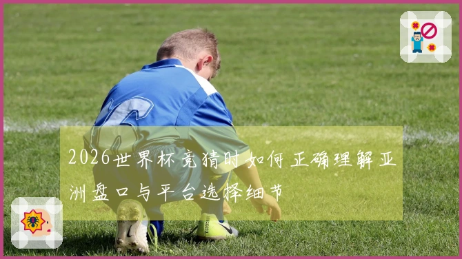2026世界杯竞猜时如何正确理解亚洲盘口与平台选择细节