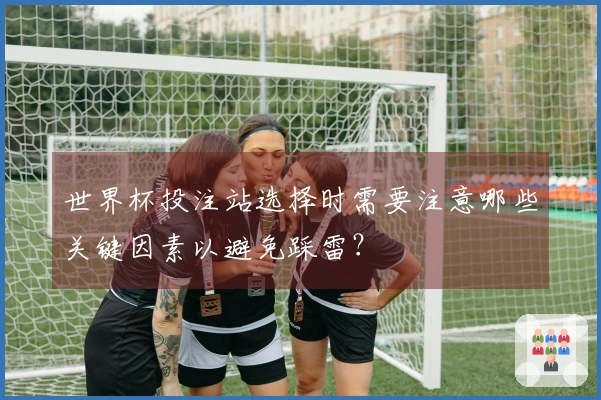 世界杯投注站选择时需要注意哪些关键因素以避免踩雷？