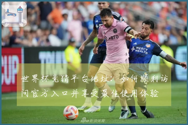 世界杯竞猜平台地址：如何顺利访问官方入口并享受最佳使用体验