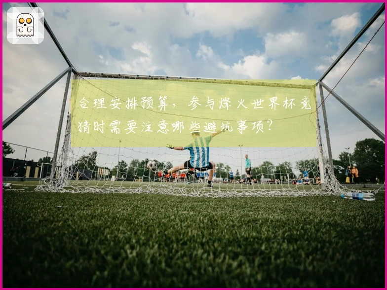 合理安排预算，参与烽火世界杯竞猜时需要注意哪些避坑事项？