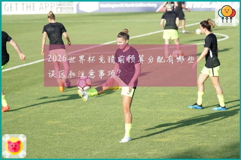 2026世界杯竞猜前预算分配有哪些误区和注意事项？